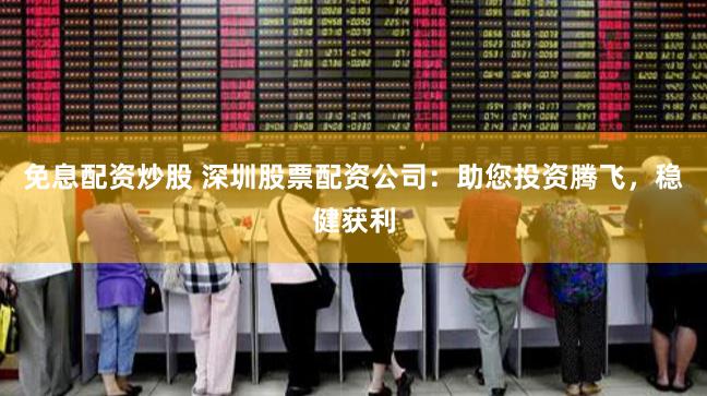 免息配资炒股 深圳股票配资公司：助您投资腾飞，稳健获利
