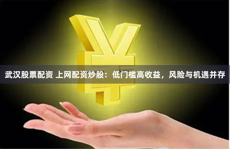 武汉股票配资 上网配资炒股：低门槛高收益，风险与机遇并存