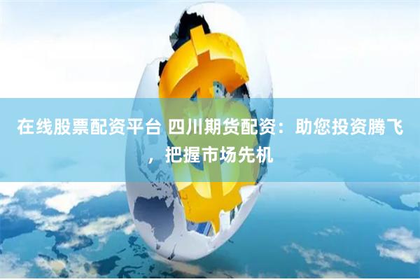 在线股票配资平台 四川期货配资：助您投资腾飞，把握市场先机