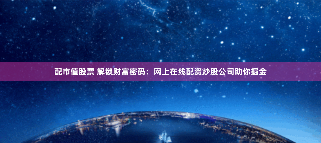 配市值股票 解锁财富密码：网上在线配资炒股公司助你掘金