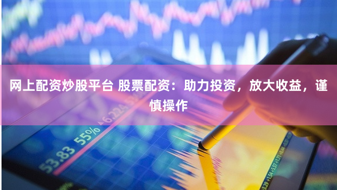 网上配资炒股平台 股票配资：助力投资，放大收益，谨慎操作
