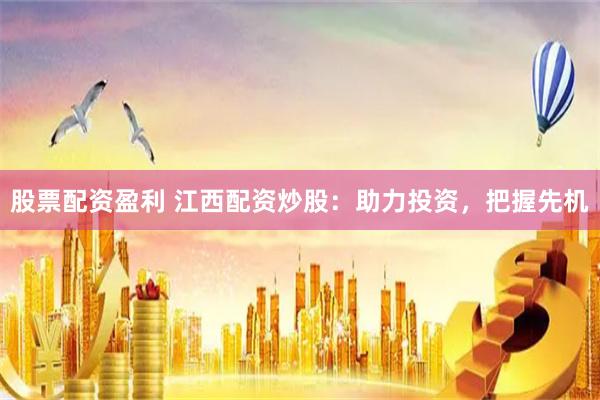 股票配资盈利 江西配资炒股：助力投资，把握先机