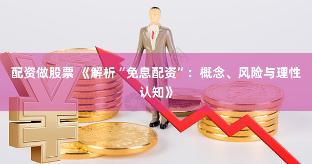 配资做股票 《解析“免息配资”：概念、风险与理性认知》