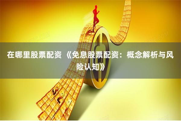在哪里股票配资 《免息股票配资：概念解析与风险认知》