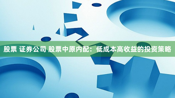 股票 证券公司 股票中原内配：低成本高收益的投资策略