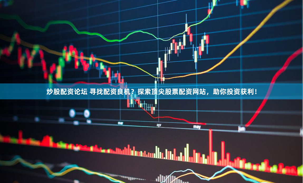 炒股配资论坛 寻找配资良机？探索顶尖股票配资网站，助你投资获利！