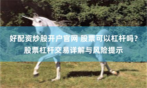 好配资炒股开户官网 股票可以杠杆吗？股票杠杆交易详解与风险提示