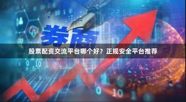 股票配资交流平台哪个好？正规安全平台推荐