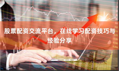 股票配资交流平台，在线学习配资技巧与经验分享