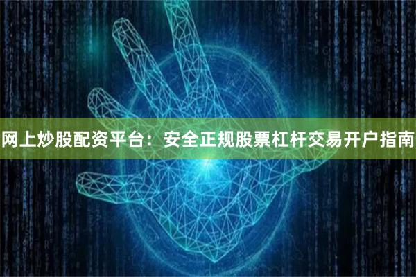 网上炒股配资平台：安全正规股票杠杆交易开户指南