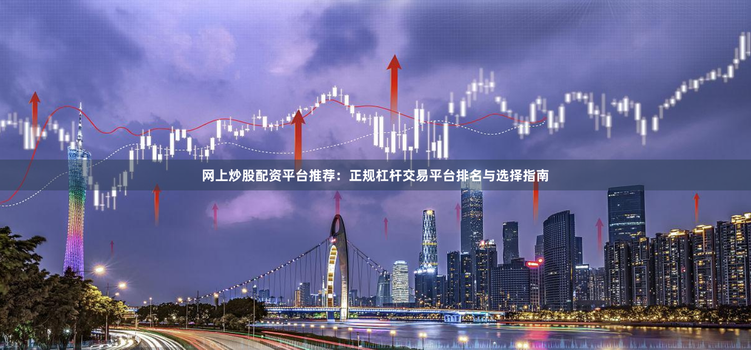 网上炒股配资平台推荐：正规杠杆交易平台排名与选择指南