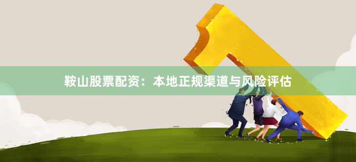鞍山股票配资：本地正规渠道与风险评估