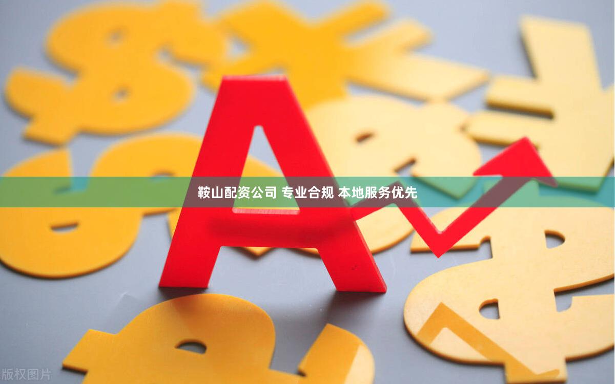 鞍山配资公司 专业合规 本地服务优先