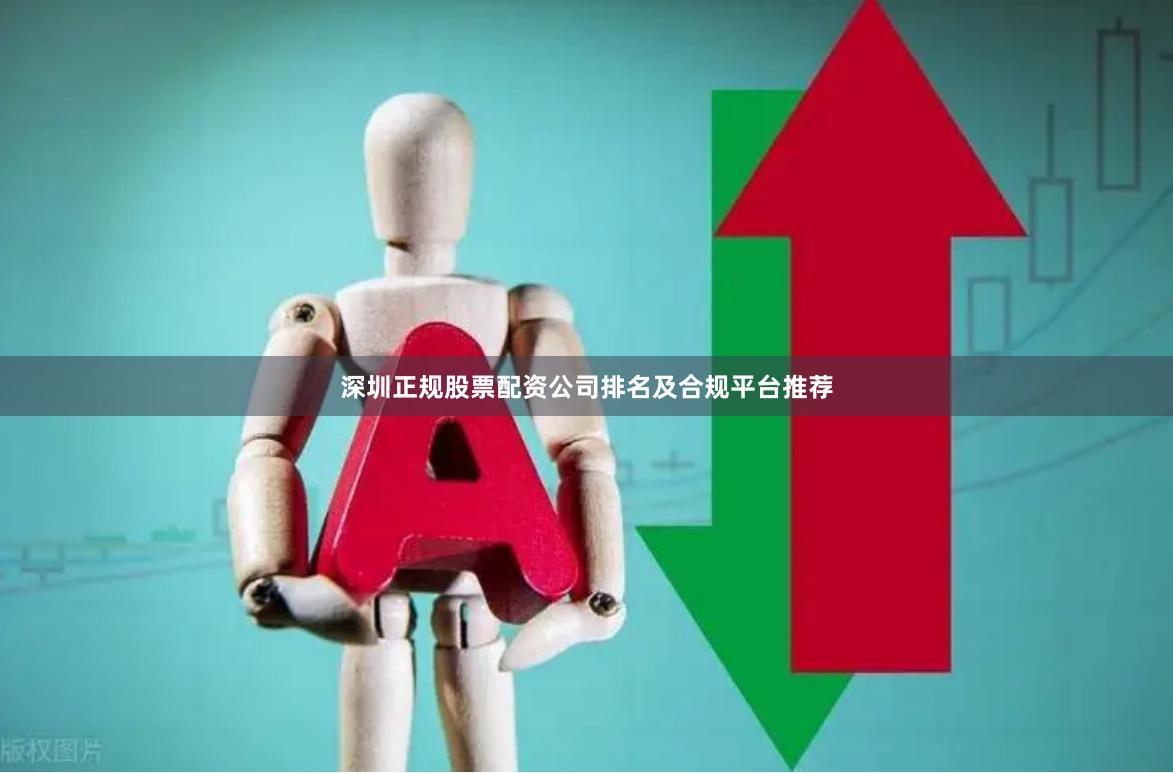 深圳正规股票配资公司排名及合规平台推荐