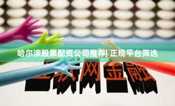 哈尔滨股票配资公司推荐| 正规平台筛选