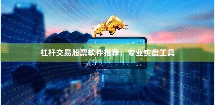 杠杆交易股票软件推荐：专业实盘工具