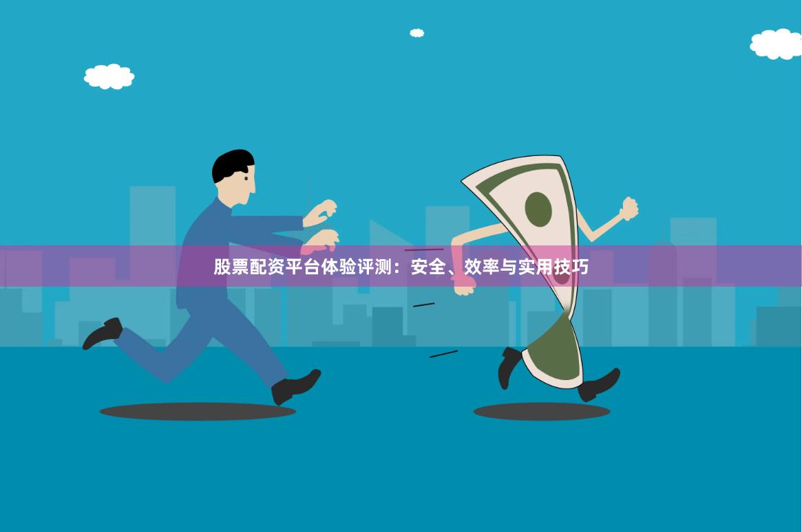 股票配资平台体验评测：安全、效率与实用技巧