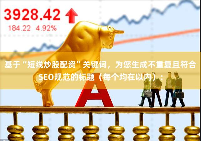基于“短线炒股配资”关键词，为您生成不重复且符合SEO规范的标题（每个均在以内）：